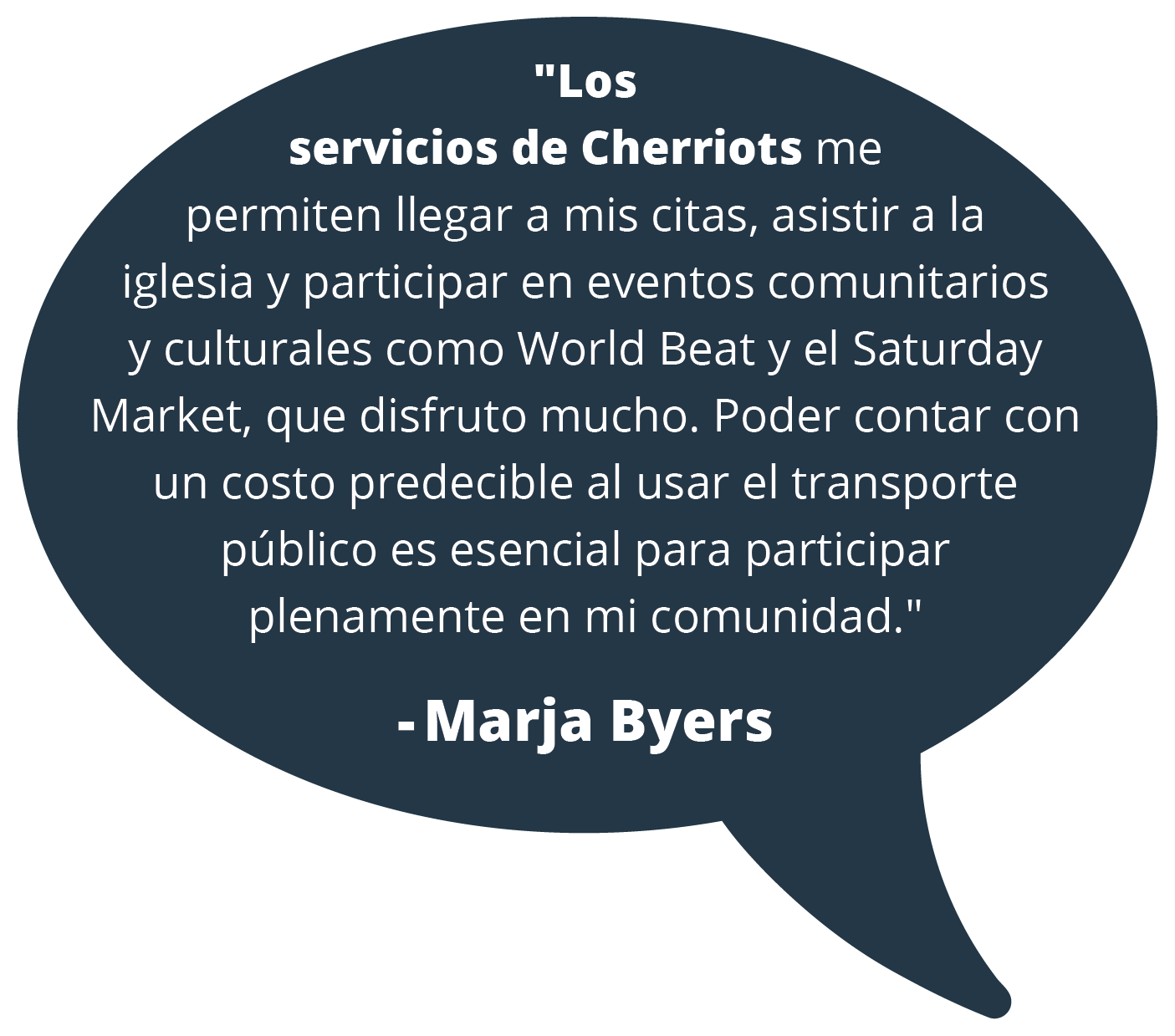 Cita de la pasajera de Cherriots, Marja Byers: "Los servicios de Cherriots me permiten llegar a mis citas, asistir a la iglesia y participar en eventos comunitarios y culturales como World Beat y el Saturday Market, que disfruto mucho. Poder contar con un costo predecible al usar el transporte público es esencial para participar plenamente en mi comunidad."